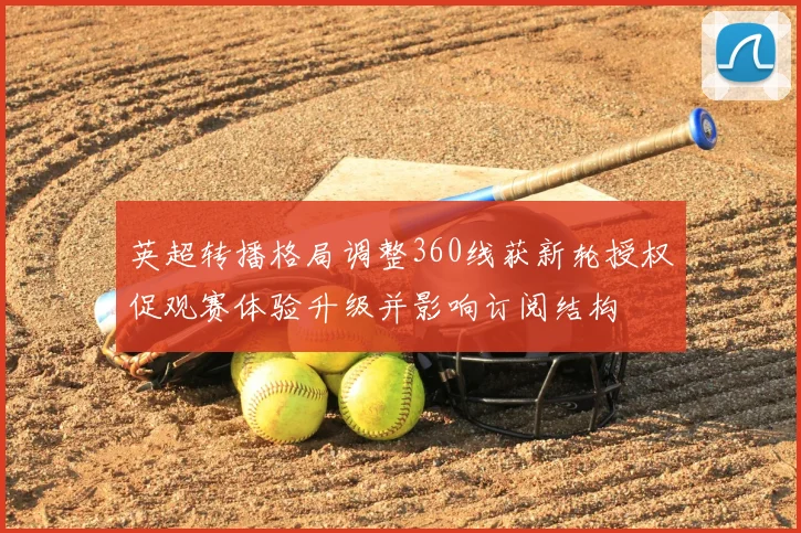 英超转播格局调整360线获新轮授权促观赛体验升级并影响订阅结构