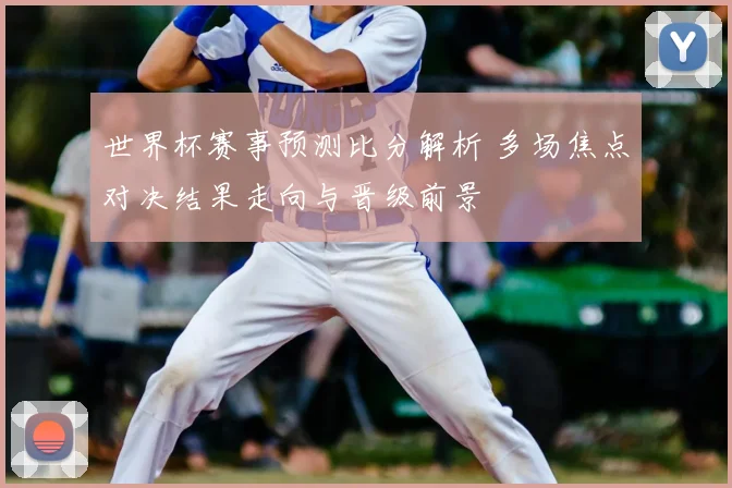 世界杯赛事预测比分解析 多场焦点对决结果走向与晋级前景