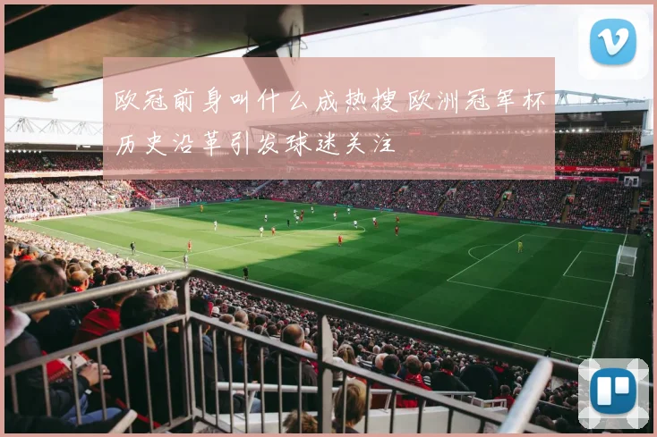 欧冠前身叫什么成热搜 欧洲冠军杯历史沿革引发球迷关注