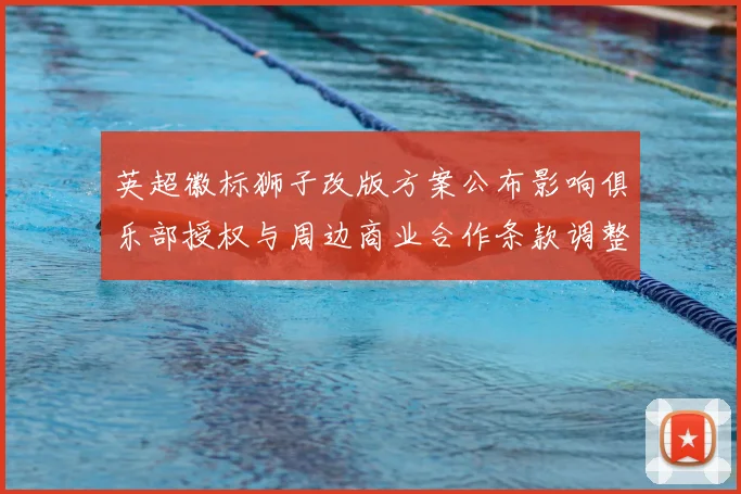 英超徽标狮子改版方案公布影响俱乐部授权与周边商业合作条款调整