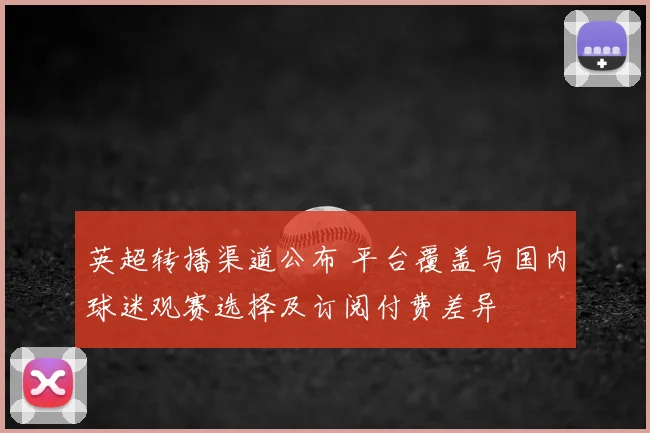 英超转播渠道公布 平台覆盖与国内球迷观赛选择及订阅付费差异