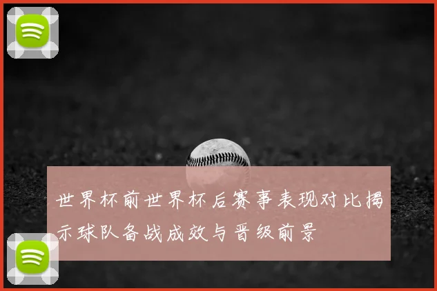 世界杯前世界杯后赛事表现对比揭示球队备战成效与晋级前景