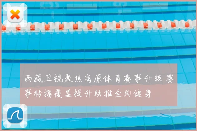 西藏卫视聚焦高原体育赛事升级 赛事转播覆盖提升助推全民健身