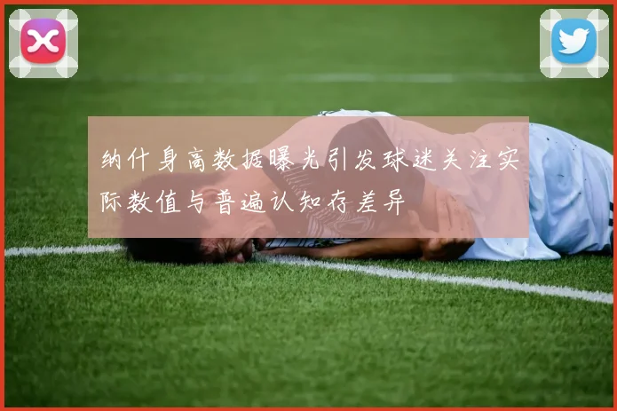 纳什身高数据曝光引发球迷关注实际数值与普遍认知存差异