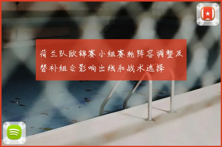 荷兰队欧锦赛小组赛轮阵容调整及替补组合影响出线和战术选择