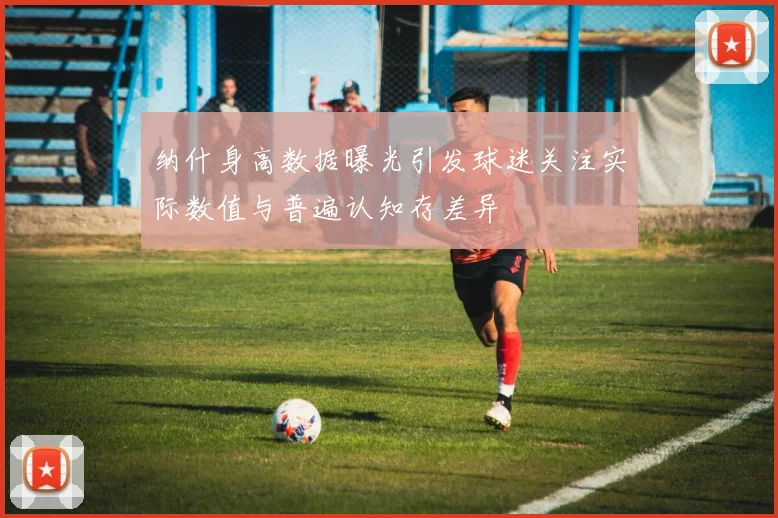 纳什身高数据曝光引发球迷关注实际数值与普遍认知存差异