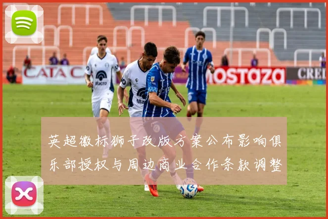 英超徽标狮子改版方案公布影响俱乐部授权与周边商业合作条款调整