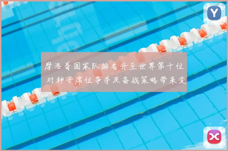 摩洛哥国家队排名升至世界第十位 对种子席位争夺及备战策略带来变化