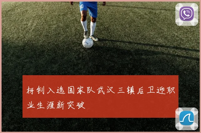 柯钊入选国家队武汉三镇后卫迎职业生涯新突破