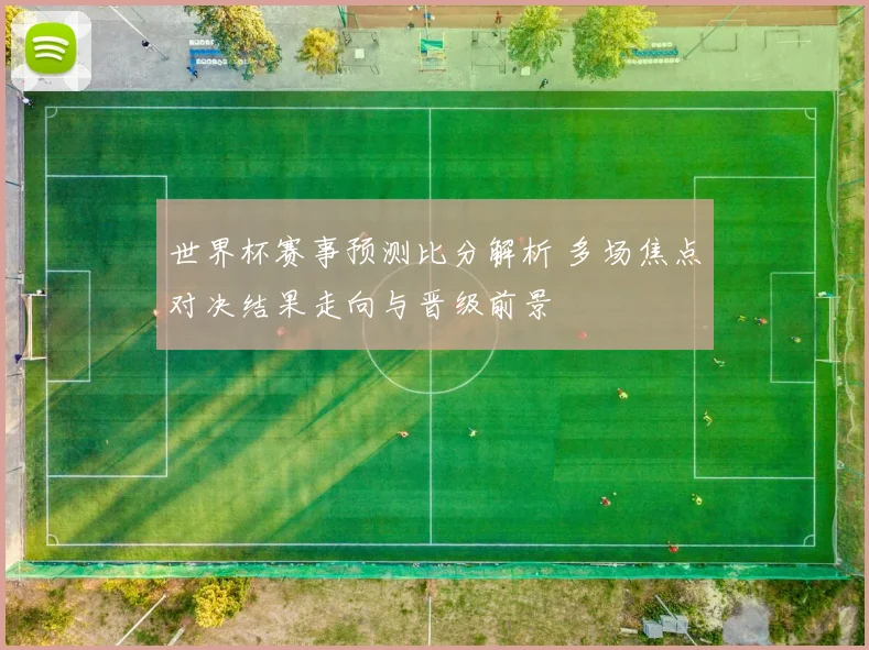 世界杯赛事预测比分解析 多场焦点对决结果走向与晋级前景
