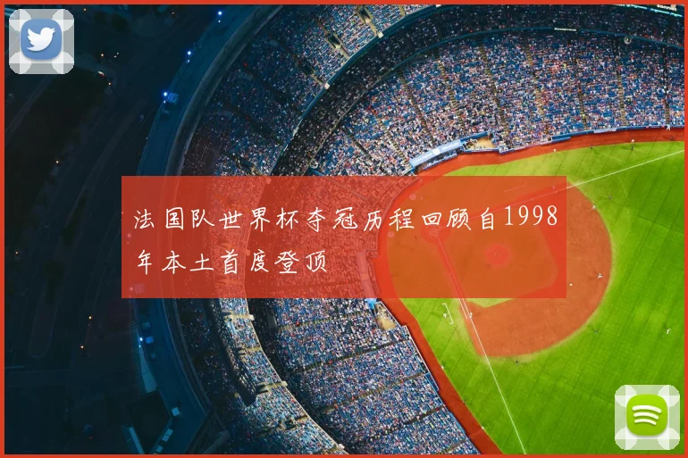 法国队世界杯夺冠历程回顾自1998年本土首度登顶