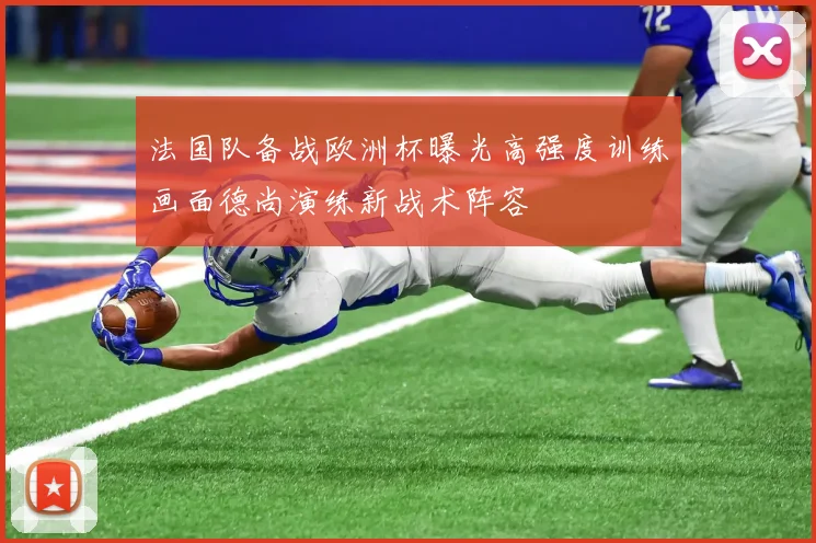 法国队备战欧洲杯曝光高强度训练画面德尚演练新战术阵容