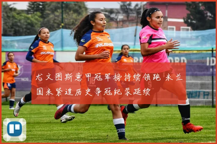 尤文图斯意甲冠军榜持续领跑 米兰国米紧追历史争冠纪录延续