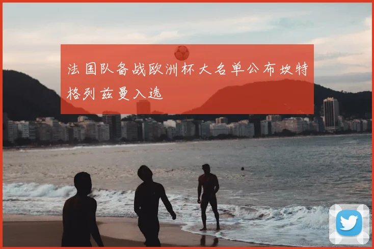 法国队备战欧洲杯大名单公布坎特格列兹曼入选