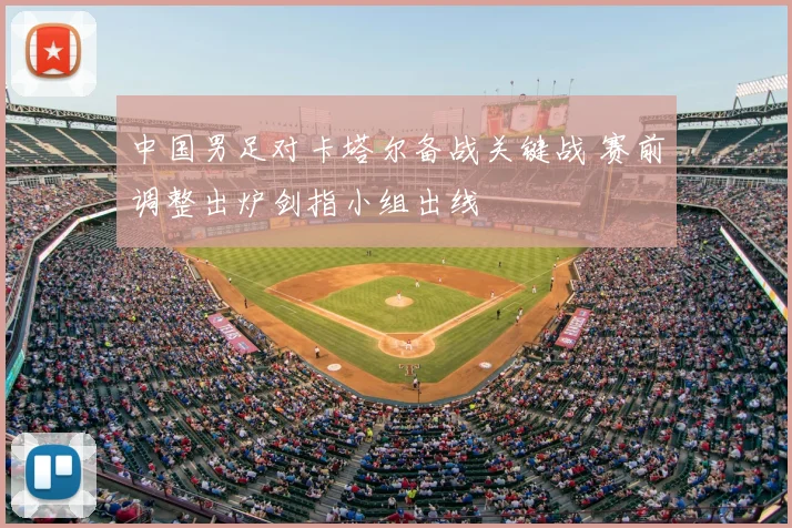 中国男足对卡塔尔备战关键战 赛前调整出炉剑指小组出线