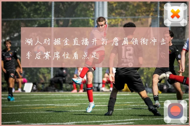 湖人对掘金直播开打 詹眉领衔冲击季后赛席位看点足