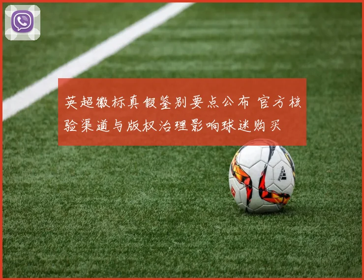 英超徽标真假鉴别要点公布 官方核验渠道与版权治理影响球迷购买