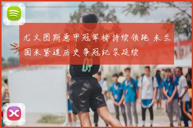 尤文图斯意甲冠军榜持续领跑 米兰国米紧追历史争冠纪录延续