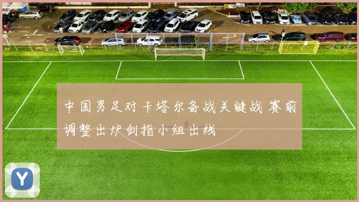 中国男足对卡塔尔备战关键战 赛前调整出炉剑指小组出线