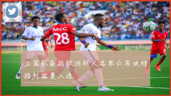 法国队备战欧洲杯大名单公布坎特格列兹曼入选