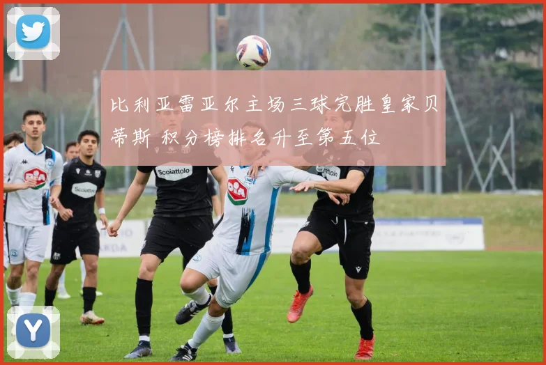 比利亚雷亚尔主场三球完胜皇家贝蒂斯 积分榜排名升至第五位