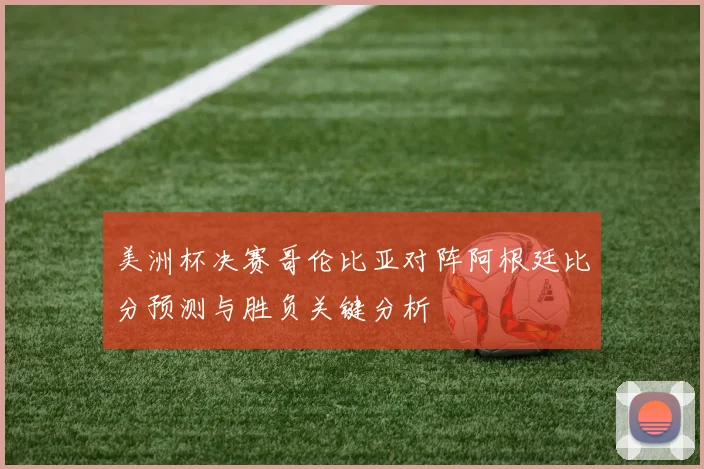 美洲杯决赛哥伦比亚对阵阿根廷比分预测与胜负关键分析