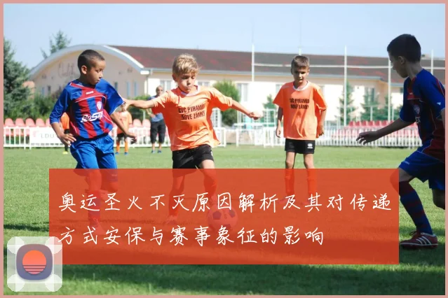 奥运圣火不灭原因解析及其对传递方式安保与赛事象征的影响