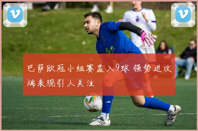 巴萨欧冠小组赛轰入9球 强势进攻端表现引人关注