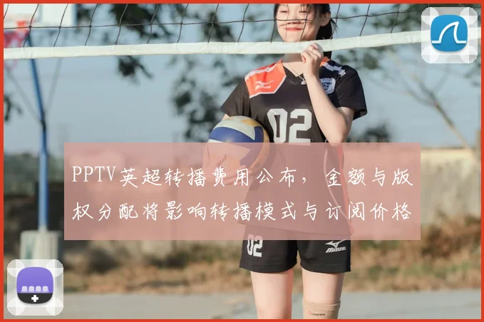 PPTV英超转播费用公布，金额与版权分配将影响转播模式与订阅价格