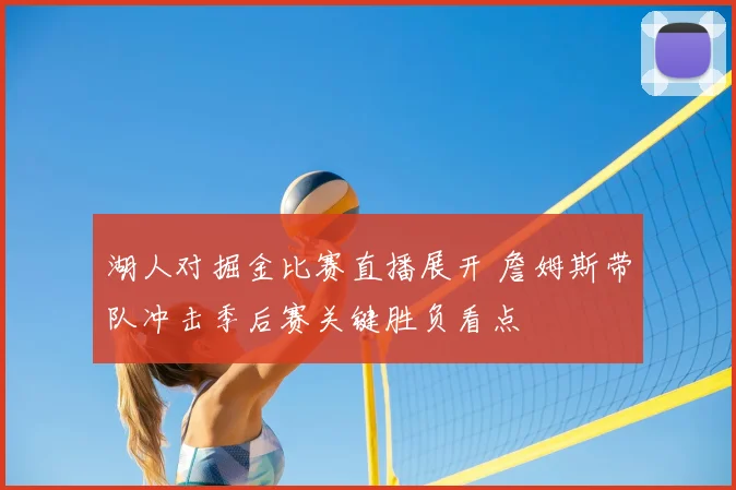 湖人对掘金比赛直播展开 詹姆斯带队冲击季后赛关键胜负看点