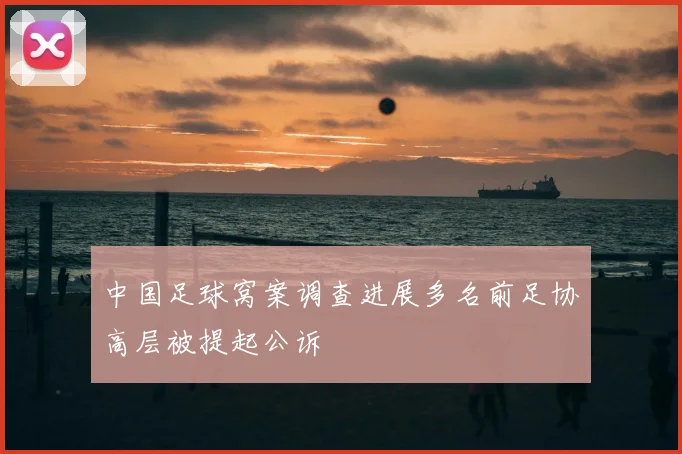 中国足球窝案调查进展多名前足协高层被提起公诉