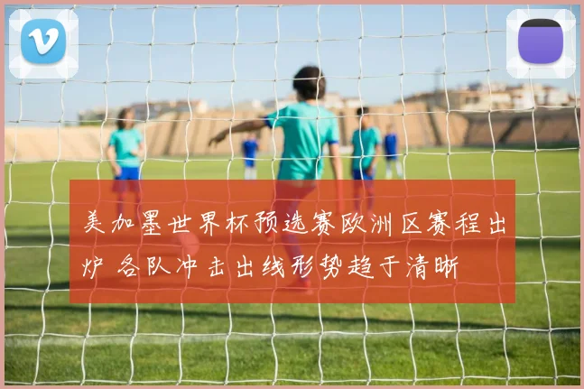 美加墨世界杯预选赛欧洲区赛程出炉 各队冲击出线形势趋于清晰