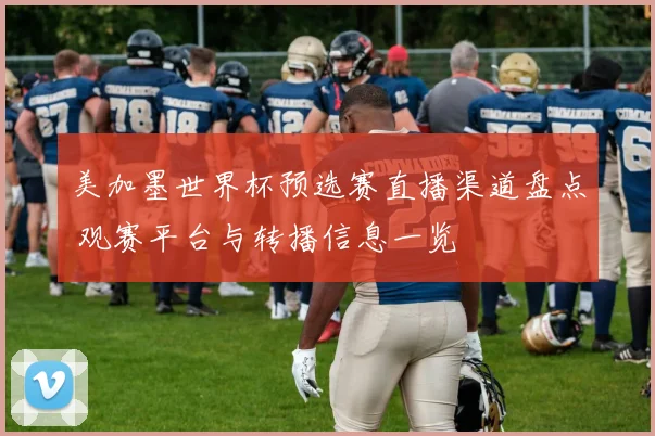 美加墨世界杯预选赛直播渠道盘点 观赛平台与转播信息一览