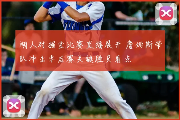 湖人对掘金比赛直播展开 詹姆斯带队冲击季后赛关键胜负看点