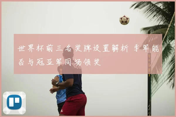 世界杯前三名奖牌设置解析 季军能否与冠亚军同场领奖