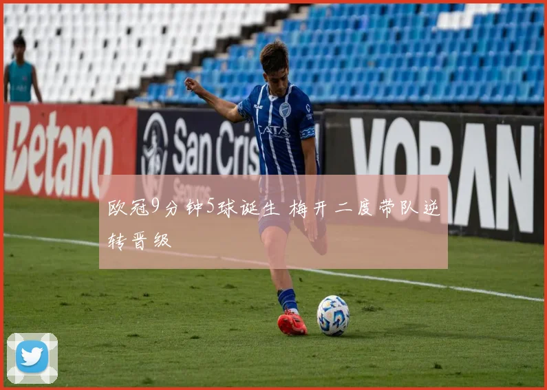 欧冠9分钟5球诞生 梅开二度带队逆转晋级