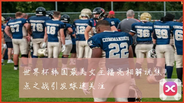世界杯韩国最美女主播亮相解说焦点之战引发球迷关注