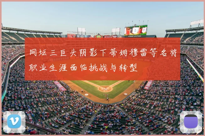 网坛三巨头阴影下蒂姆穆雷等名将职业生涯面临挑战与转型