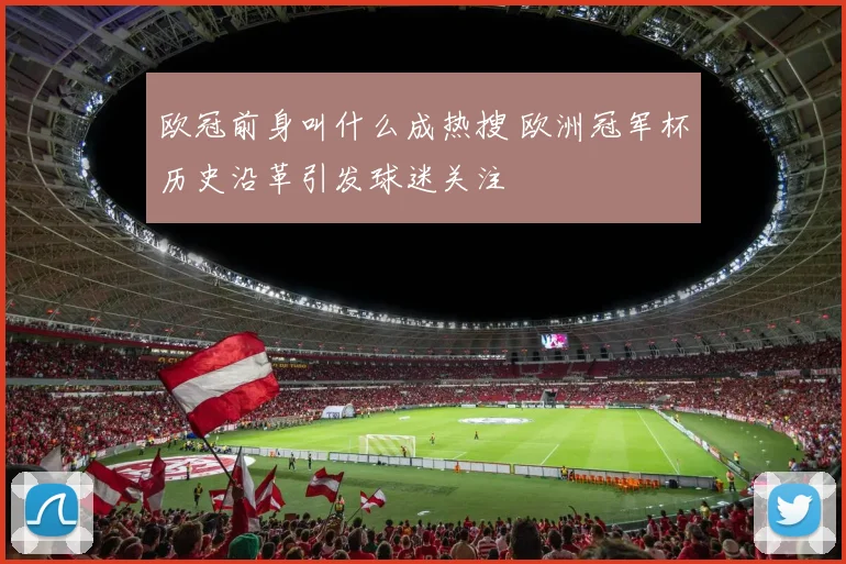 欧冠前身叫什么成热搜 欧洲冠军杯历史沿革引发球迷关注