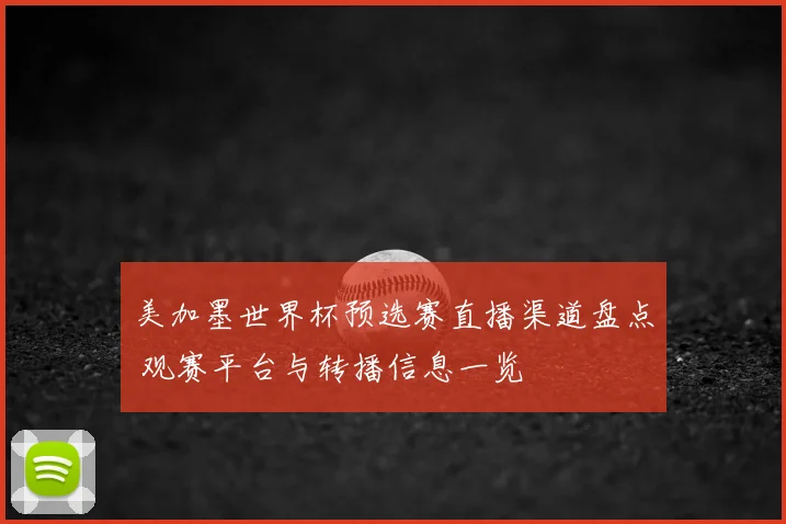 美加墨世界杯预选赛直播渠道盘点 观赛平台与转播信息一览