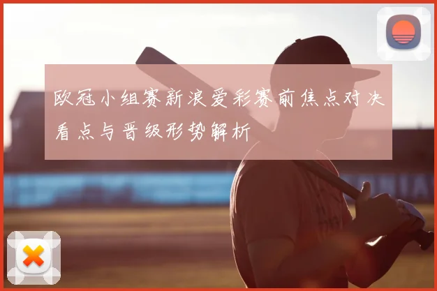 欧冠小组赛新浪爱彩赛前焦点对决看点与晋级形势解析