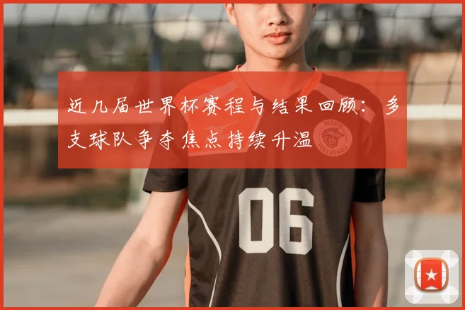 近几届世界杯赛程与结果回顾:多支球队争夺焦点持续升温