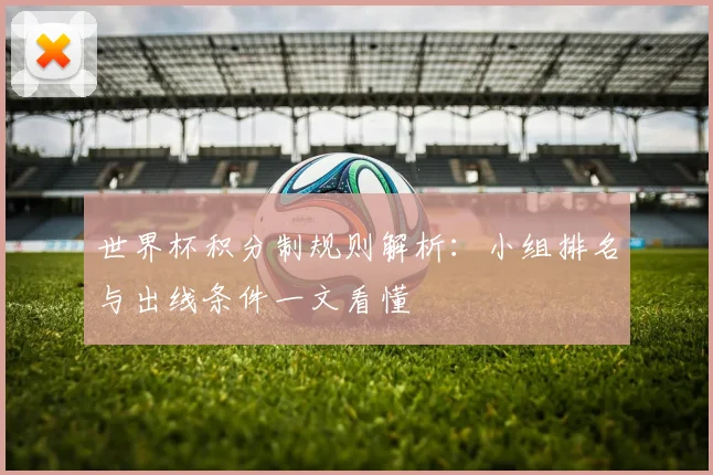 世界杯积分制规则解析：小组排名与出线条件一文看懂