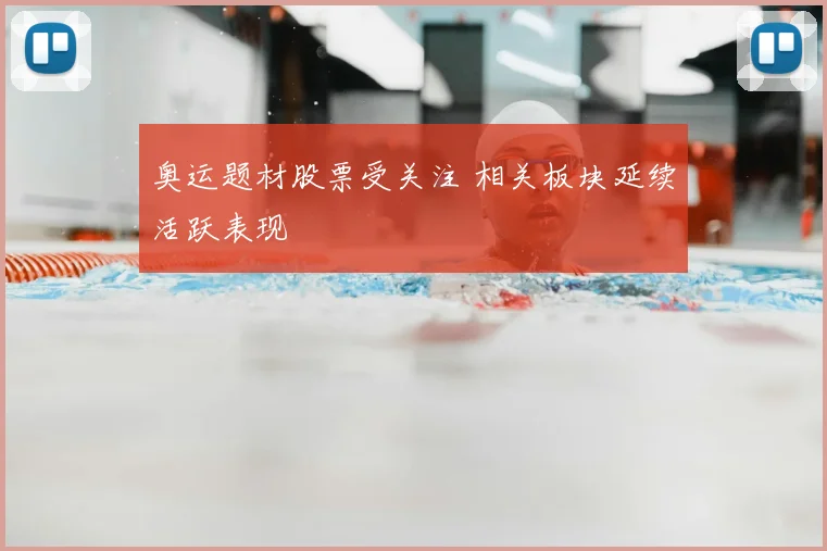 奥运题材股票受关注 相关板块延续活跃表现