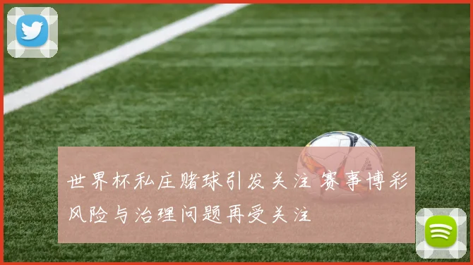 世界杯私庄赌球引发关注 赛事博彩风险与治理问题再受关注
