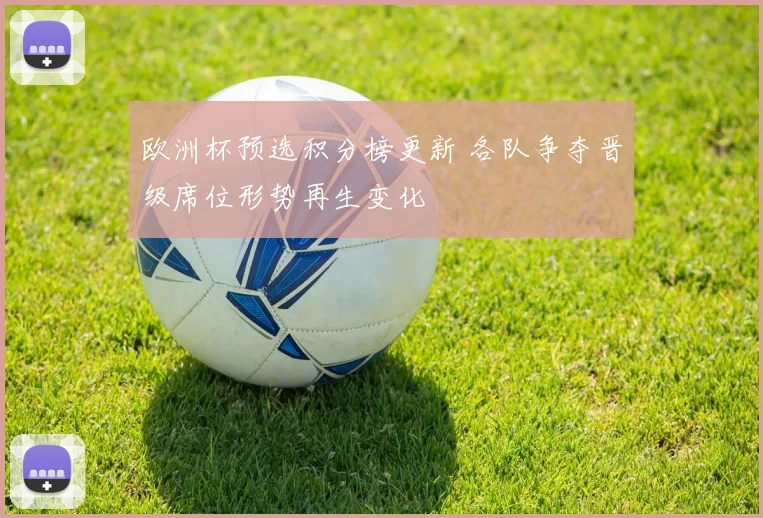 欧洲杯预选积分榜更新 各队争夺晋级席位形势再生变化