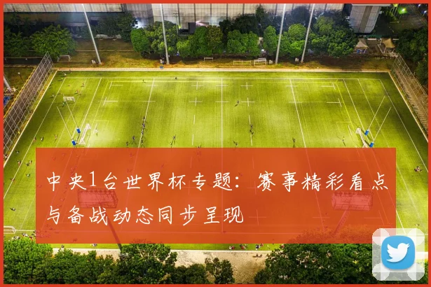 中央1台世界杯专题：赛事精彩看点与备战动态同步呈现