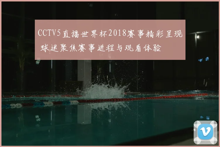 CCTV5直播世界杯2018赛事精彩呈现 球迷聚焦赛事进程与观看体验