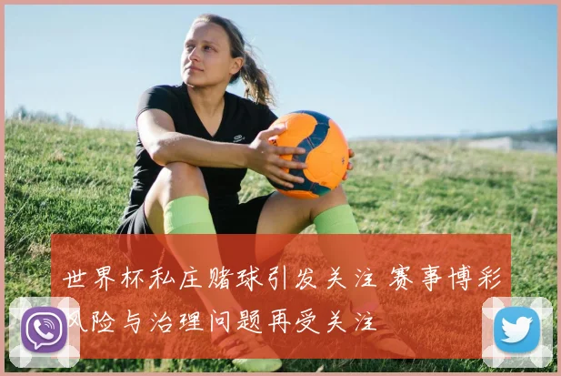 世界杯私庄赌球引发关注 赛事博彩风险与治理问题再受关注