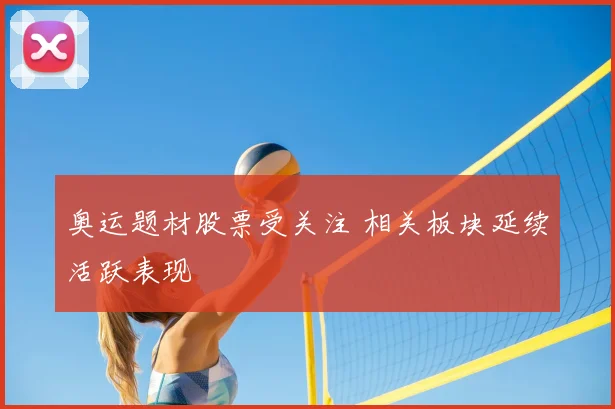 奥运题材股票受关注 相关板块延续活跃表现